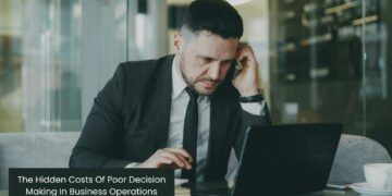 The Hidden Costs Of Poor Decision Making In Business Operations